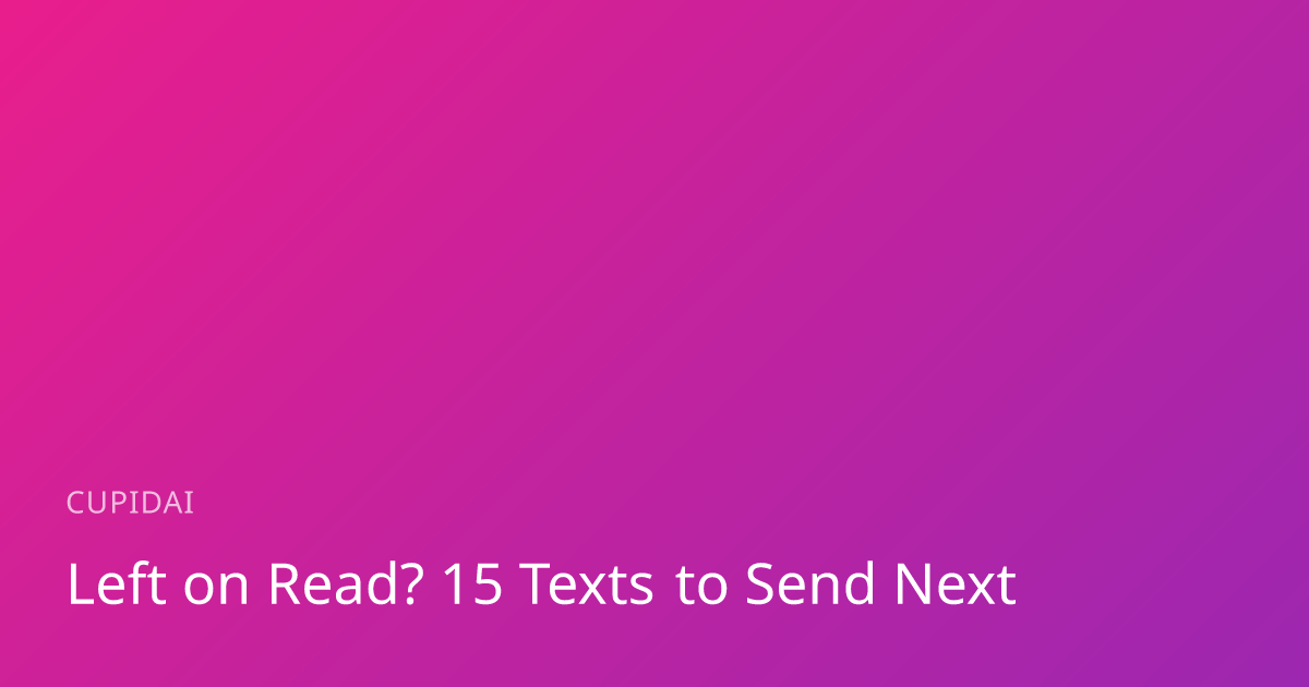 Left on Read? 15 Texts to Send Next | CupidAI Blog